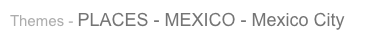 Themes - PLACES - MEXICO - Mexico City