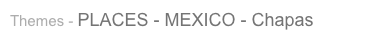 Themes - PLACES - MEXICO - Chapas